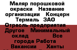 Маляр порошковой окраски › Название организации ­ Концерн Термаль, ЗАО › Отрасль предприятия ­ Другое › Минимальный оклад ­ 20 000 - Все города Работа » Вакансии   . Ханты-Мансийский,Белоярский г.